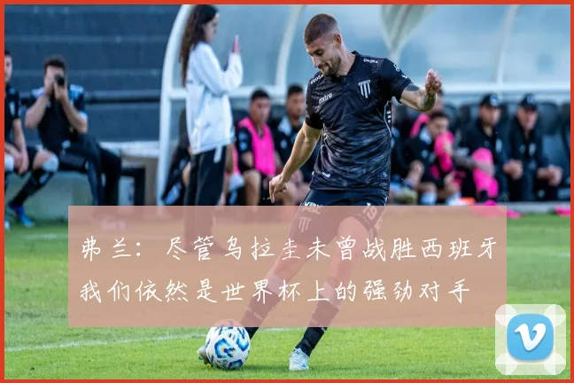 弗兰：尽管乌拉圭未曾战胜西班牙我们依然是世界杯上的强劲对手
