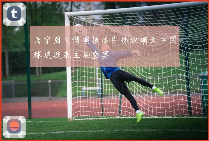 马宁周飞傅明执法引热议明天中国球迷迎来主场盛宴