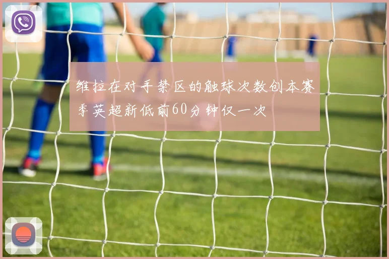 维拉在对手禁区的触球次数创本赛季英超新低前60分钟仅一次