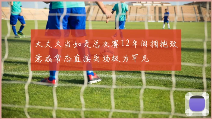 大丈夫当如是总决赛12年间拥抱致意成常态直接离场极为罕见
