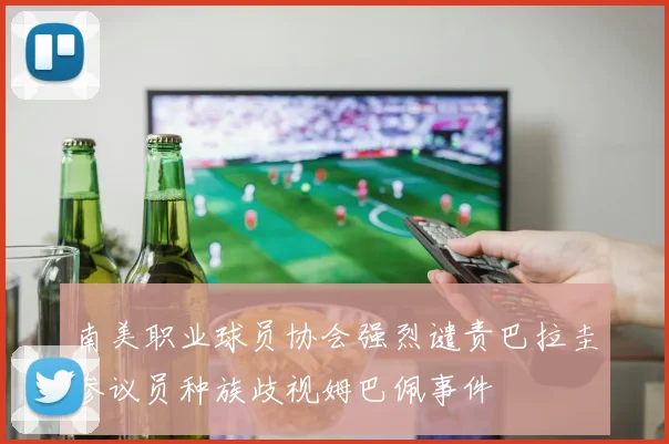南美职业球员协会强烈谴责巴拉圭参议员种族歧视姆巴佩事件