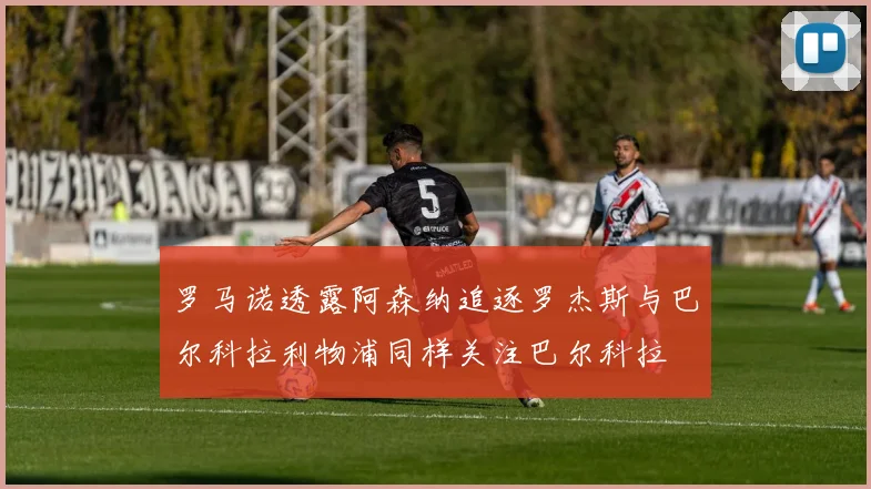 罗马诺透露阿森纳追逐罗杰斯与巴尔科拉利物浦同样关注巴尔科拉