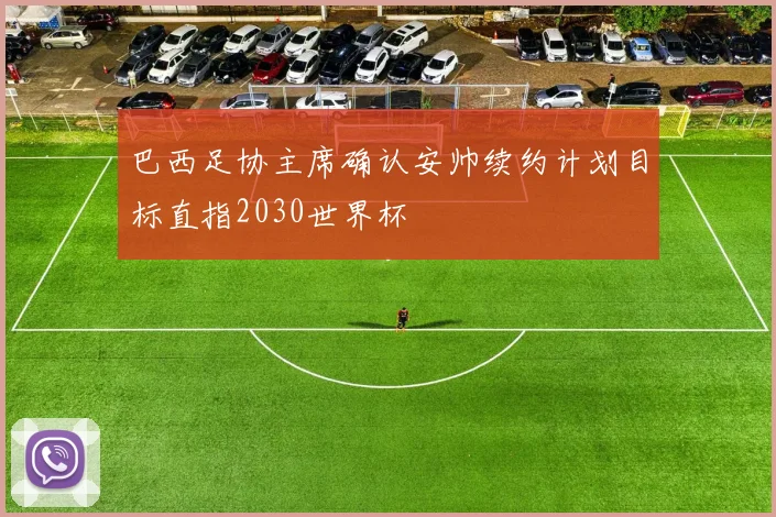 巴西足协主席确认安帅续约计划目标直指2030世界杯