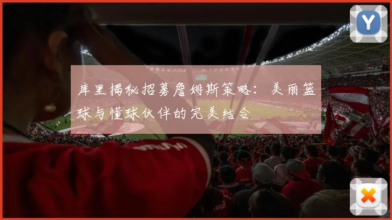 库里揭秘招募詹姆斯策略：美丽篮球与懂球伙伴的完美结合