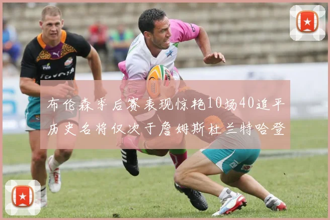 布伦森季后赛表现惊艳10场40追平历史名将仅次于詹姆斯杜兰特哈登