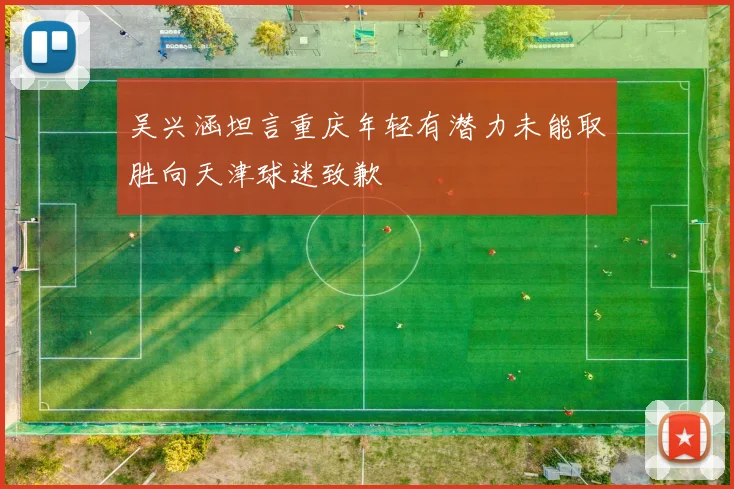 吴兴涵坦言重庆年轻有潜力未能取胜向天津球迷致歉