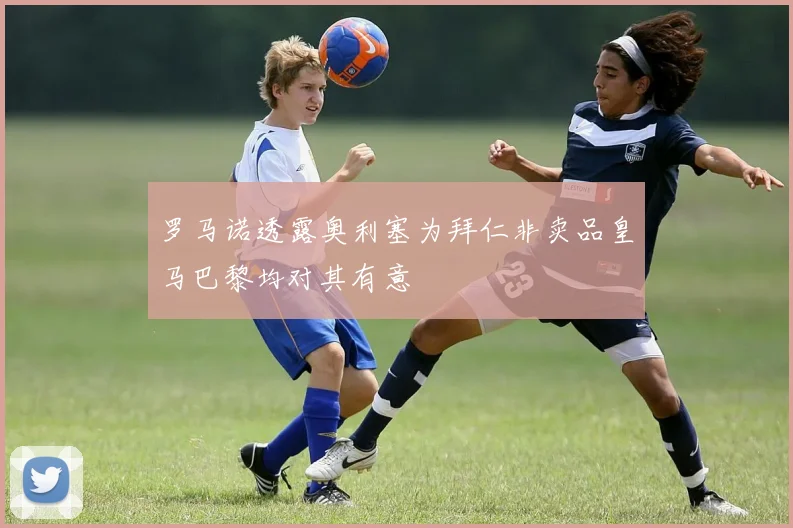 罗马诺透露奥利塞为拜仁非卖品皇马巴黎均对其有意