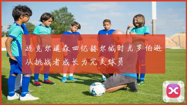 迈克尔道森回忆赫尔城时光罗伯逊从挑战者成长为完美球员