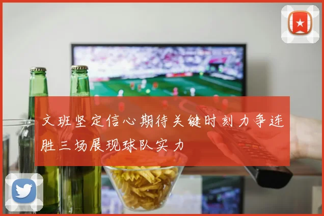 文班坚定信心期待关键时刻力争连胜三场展现球队实力