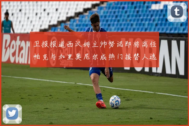 卫报报道西汉姆主帅努诺即将离任帕克与加里奥尼尔成热门接替人选