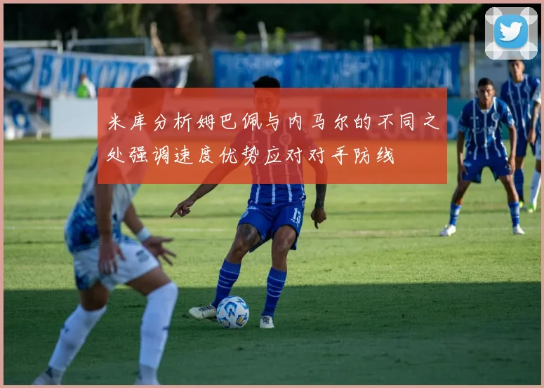 米库分析姆巴佩与内马尔的不同之处强调速度优势应对对手防线