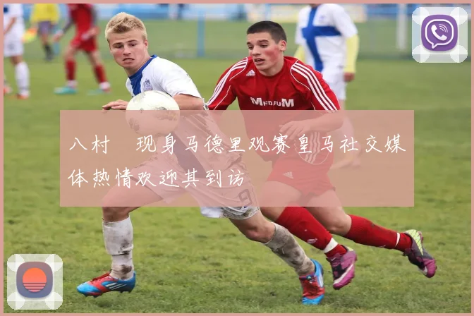 八村塁现身马德里观赛皇马社交媒体热情欢迎其到访