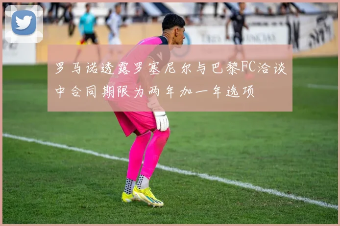 罗马诺透露罗塞尼尔与巴黎FC洽谈中合同期限为两年加一年选项