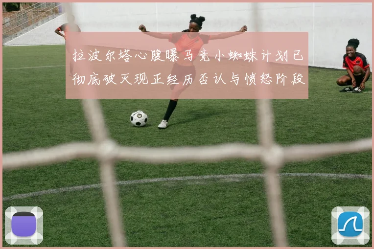 拉波尔塔心腹曝马竞小蜘蛛计划已彻底破灭现正经历否认与愤怒阶段