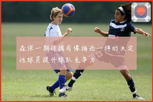 森保一期待拥有像梅西一样的决定性球员提升球队竞争力