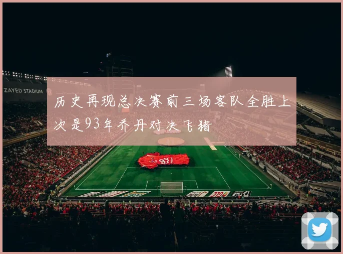 历史再现总决赛前三场客队全胜上次是93年乔丹对决飞猪