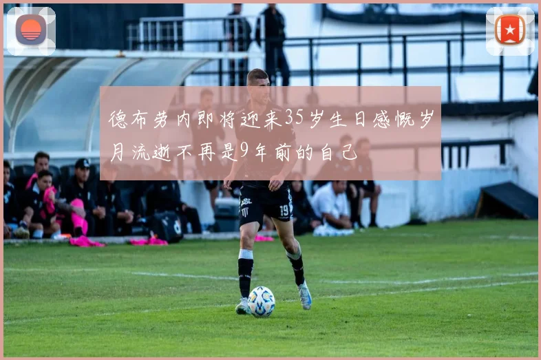 德布劳内即将迎来35岁生日感慨岁月流逝不再是9年前的自己