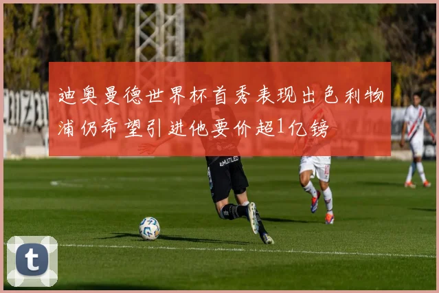 迪奥曼德世界杯首秀表现出色利物浦仍希望引进他要价超1亿镑