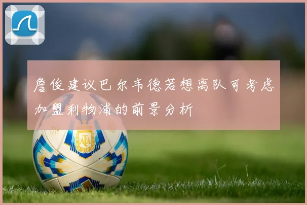詹俊建议巴尔韦德若想离队可考虑加盟利物浦的前景分析