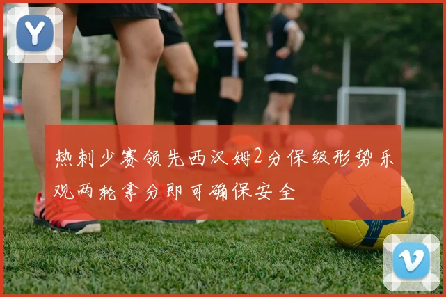 热刺少赛领先西汉姆2分保级形势乐观两轮拿分即可确保安全